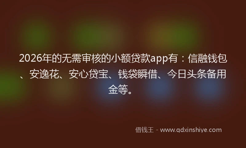 2026年的无需审核的小额贷款app有：信融钱包、安逸花、安心贷宝、钱袋瞬借、今日头条备用金等。