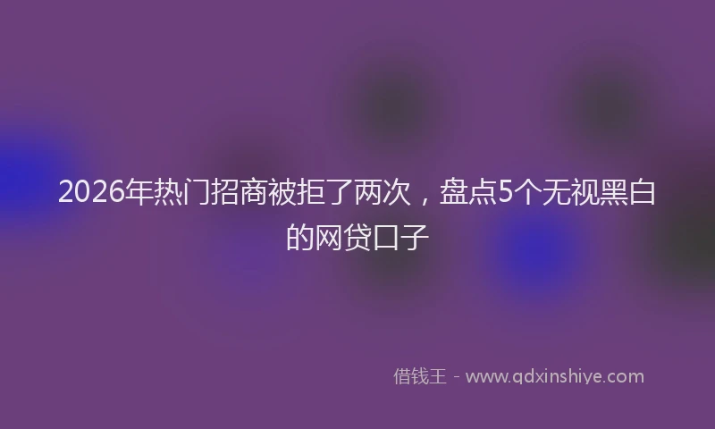 2026年热门招商被拒了两次，盘点5个无视黑白的网贷口子
