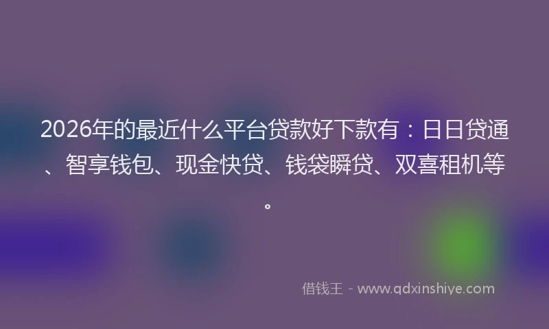 2026年的最近什么平台贷款好下款有:日日贷通、智享钱包、现金快贷、钱袋瞬贷、双喜租机等。