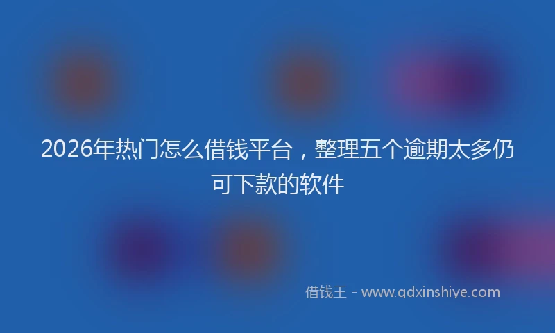 2026年热门怎么借钱平台,整理五个逾期太多仍可下款的软件