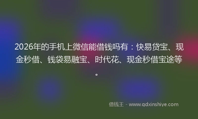 2026年的手机上微信能借钱吗有：快易贷宝、现金秒借、钱袋易融宝、时代花、现金秒借宝途等。