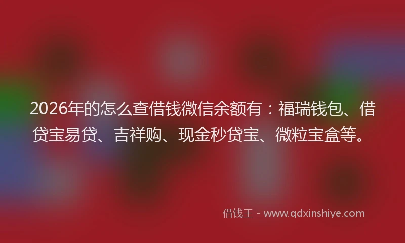 2026年的怎么查借钱微信余额有：福瑞钱包、借贷宝易贷、吉祥购、现金秒贷宝、微粒宝盒等。