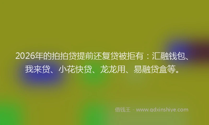 2026年的拍拍贷提前还复贷被拒有:汇融钱包、我来贷、小花快贷、龙龙用、易融贷盒等。