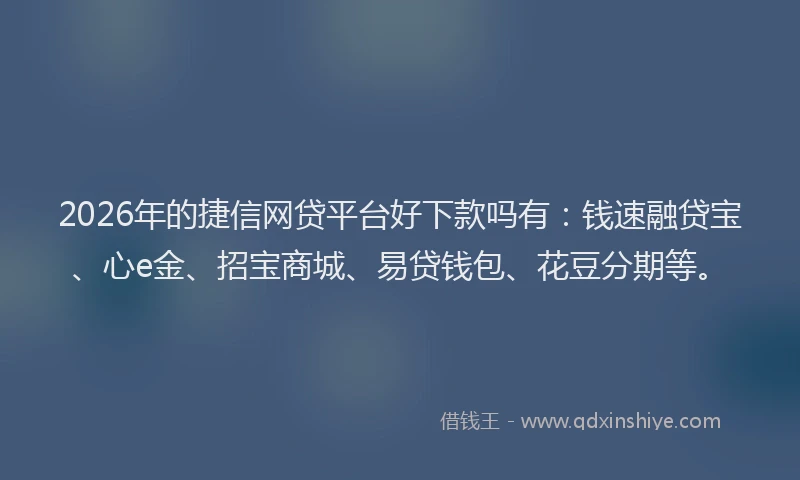2026年的捷信网贷平台好下款吗有：钱速融贷宝、心e金、招宝商城、易贷钱包、花豆分期等。