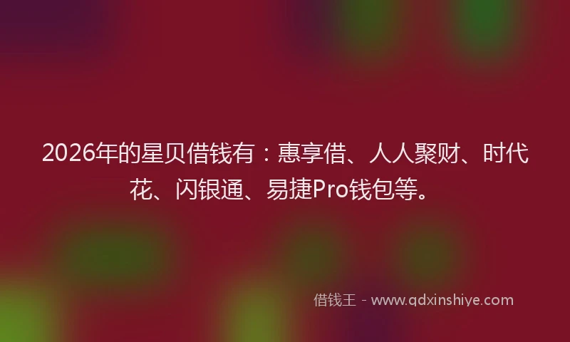 2026年的星贝借钱有：惠享借、人人聚财、时代花、闪银通、易捷Pro钱包等。