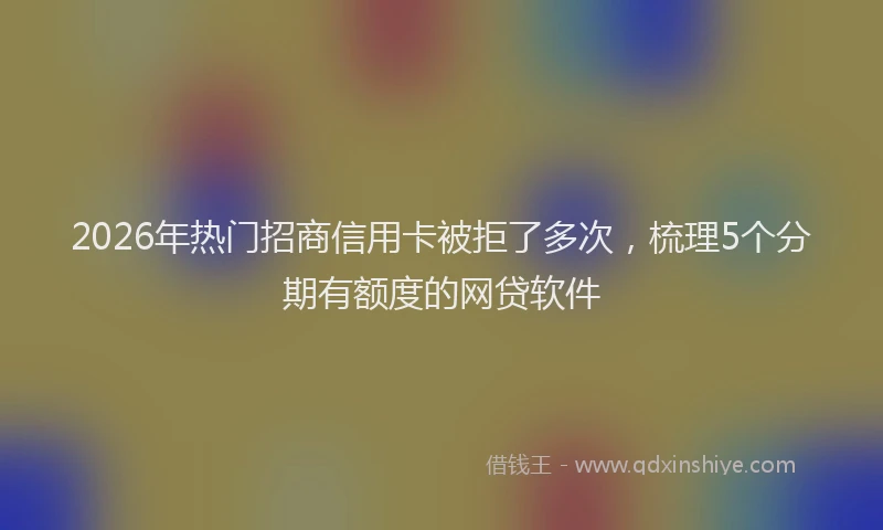 2026年热门招商信用卡被拒了多次，梳理5个分期有额度的网贷软件