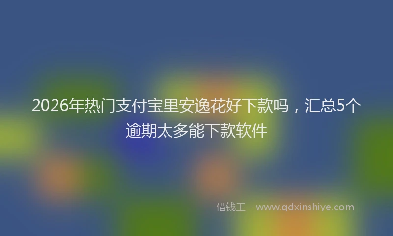 2026年热门支付宝里安逸花好下款吗，汇总5个逾期太多能下款软件