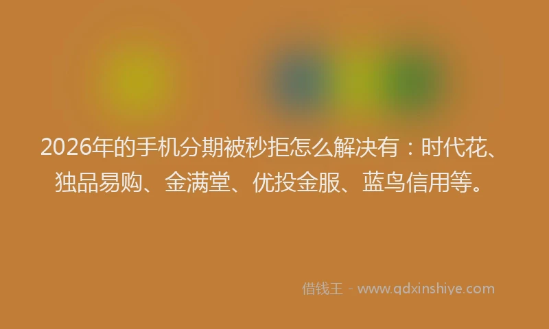 2026年的手机分期被秒拒怎么解决有：时代花、独品易购、金满堂、优投金服、蓝鸟信用等。