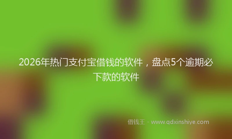 2026年热门支付宝借钱的软件，盘点5个逾期必下款的软件