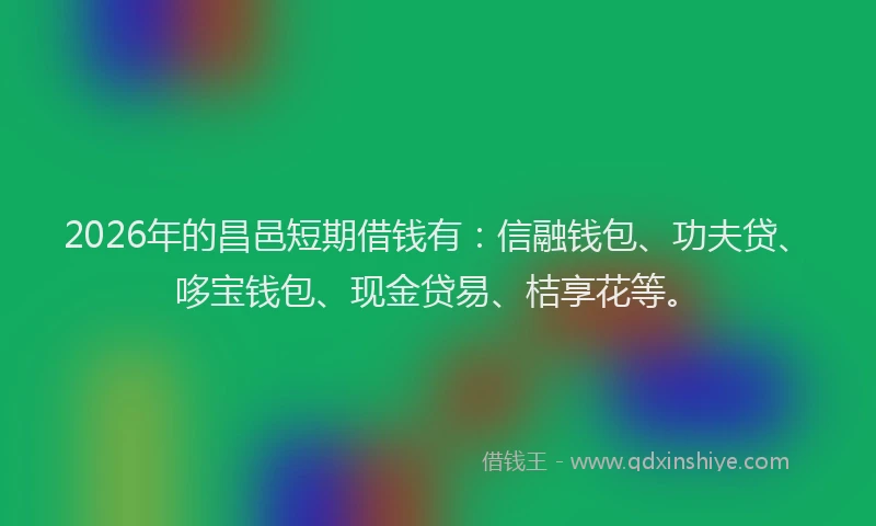 2026年的昌邑短期借钱有：信融钱包、功夫贷、哆宝钱包、现金贷易、桔享花等。