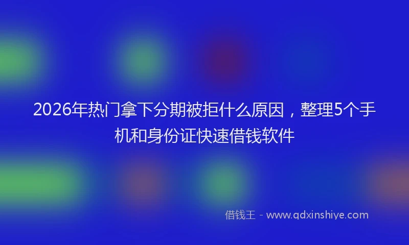 2026年热门拿下分期被拒什么原因，整理5个手机和身份证快速借钱软件