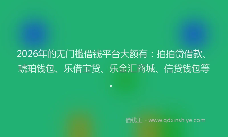 2026年的无门槛借钱平台大额有：拍拍贷借款、琥珀钱包、乐借宝贷、乐金汇商城、信贷钱包等。