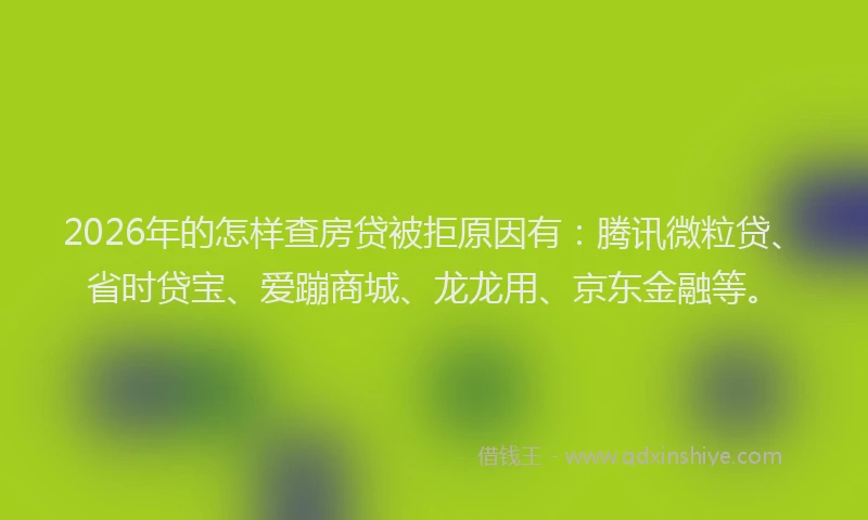 2026年的怎样查房贷被拒原因有:腾讯微粒贷、省时贷宝、爱蹦商城、龙龙用、京东金融等。