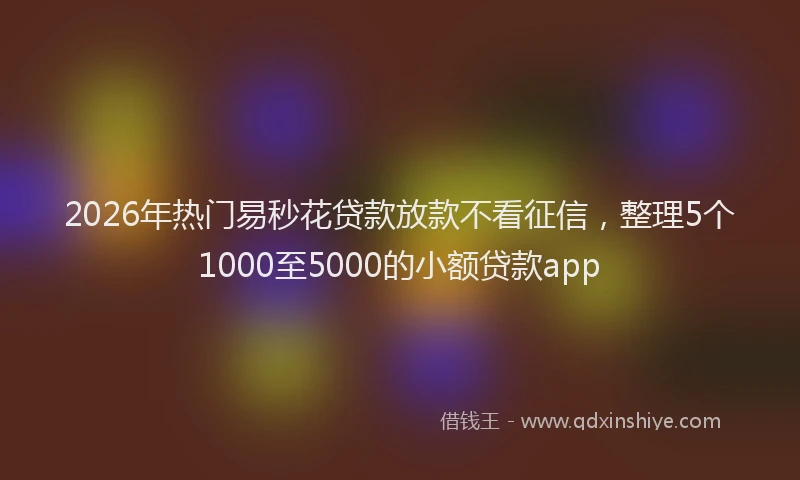 2026年热门易秒花贷款放款不看征信，整理5个1000至5000的小额贷款app