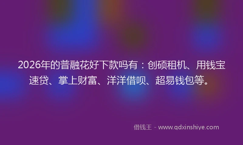 2026年的普融花好下款吗有：创硕租机、用钱宝速贷、掌上财富、洋洋借呗、超易钱包等。