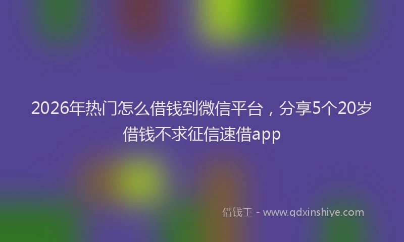 2026年热门怎么借钱到微信平台，分享5个20岁借钱不求征信速借app