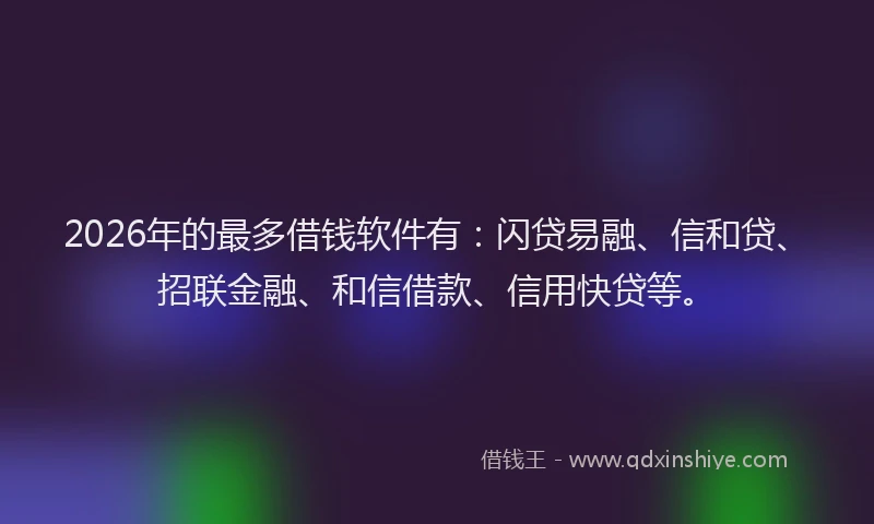 2026年的最多借钱软件有：闪贷易融、信和贷、招联金融、和信借款、信用快贷等。
