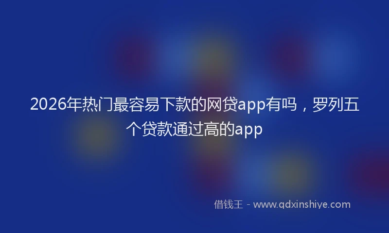 2026年热门最容易下款的网贷app有吗，罗列五个贷款通过高的app