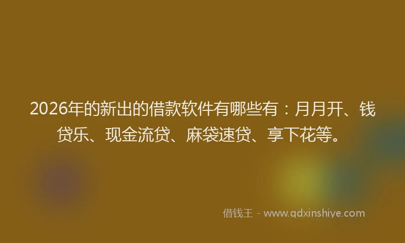 2026年的新出的借款软件有哪些有：月月开、钱贷乐、现金流贷、麻袋速贷、享下花等。
