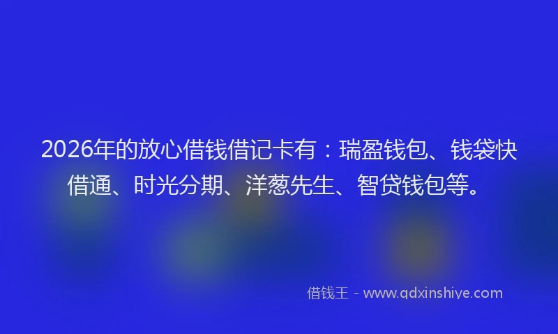 2026年的放心借钱借记卡有：瑞盈钱包、钱袋快借通、时光分期、洋葱先生、智贷钱包等。