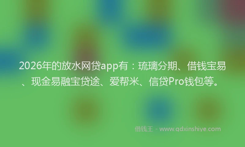 2026年的放水网贷app有:琉璃分期、借钱宝易、现金易融宝贷途、爱帮米、信贷Pro钱包等。