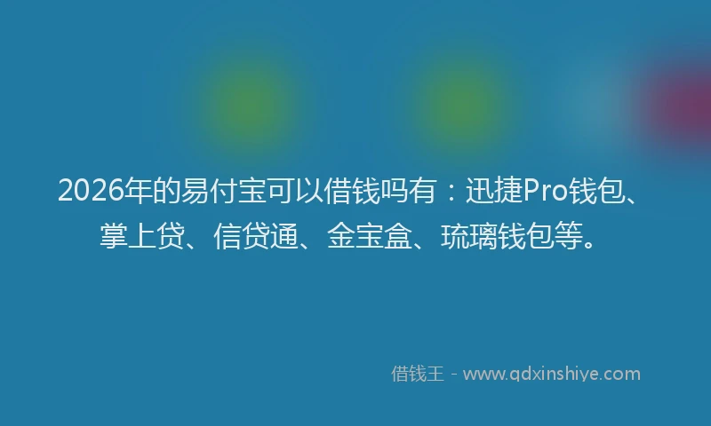2026年的易付宝可以借钱吗有：迅捷Pro钱包、掌上贷、信贷通、金宝盒、琉璃钱包等。