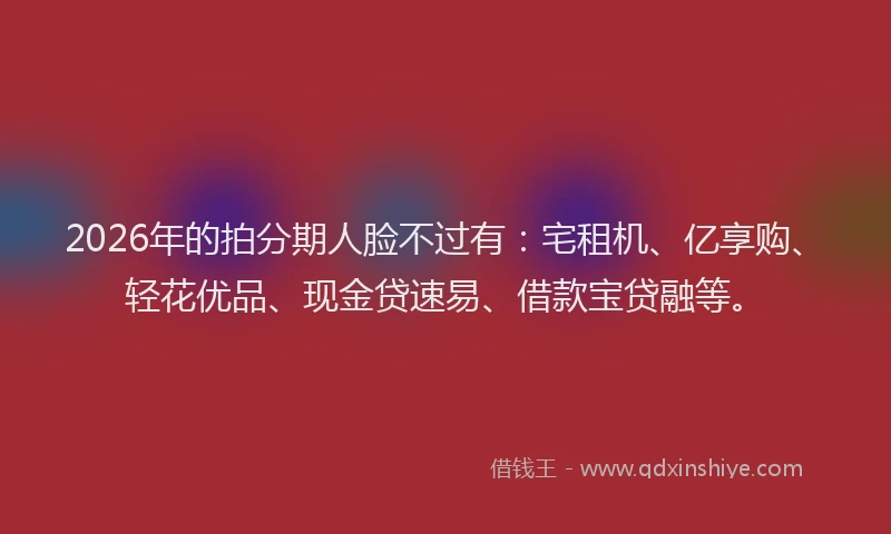2026年的拍分期人脸不过有：宅租机、亿享购、轻花优品、现金贷速易、借款宝贷融等。