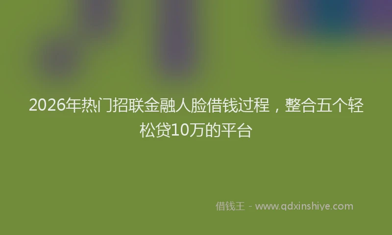 2026年热门招联金融人脸借钱过程，整合五个轻松贷10万的平台