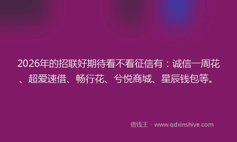 2026年的招联好期待看不看征信有：诚信一周花、超爱速借、畅行花、兮悦商城、星辰钱包等。