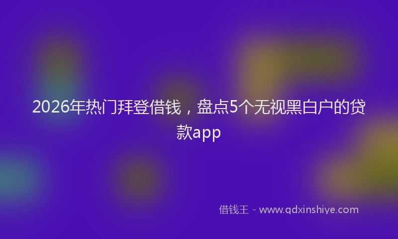 2026年热门拜登借钱，盘点5个无视黑白户的贷款app