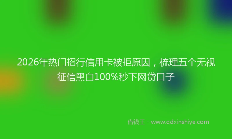 2026年热门招行信用卡被拒原因,梳理五个无视征信黑白100%秒下网贷口子