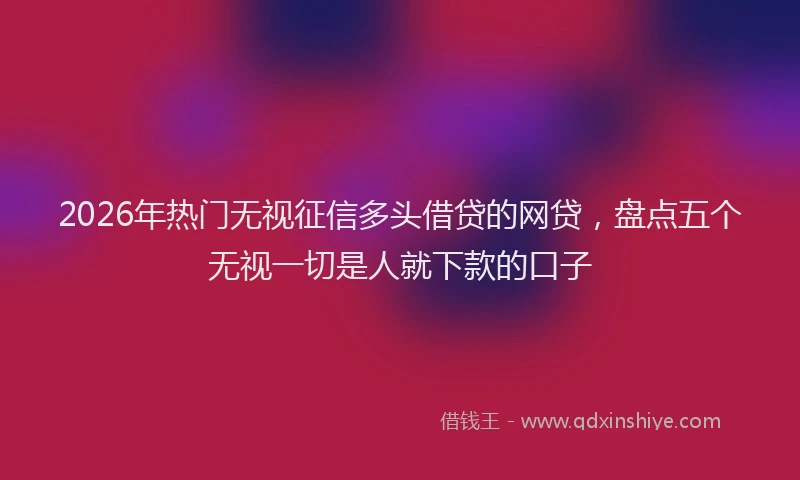 2026年热门无视征信多头借贷的网贷，盘点五个无视一切是人就下款的口子