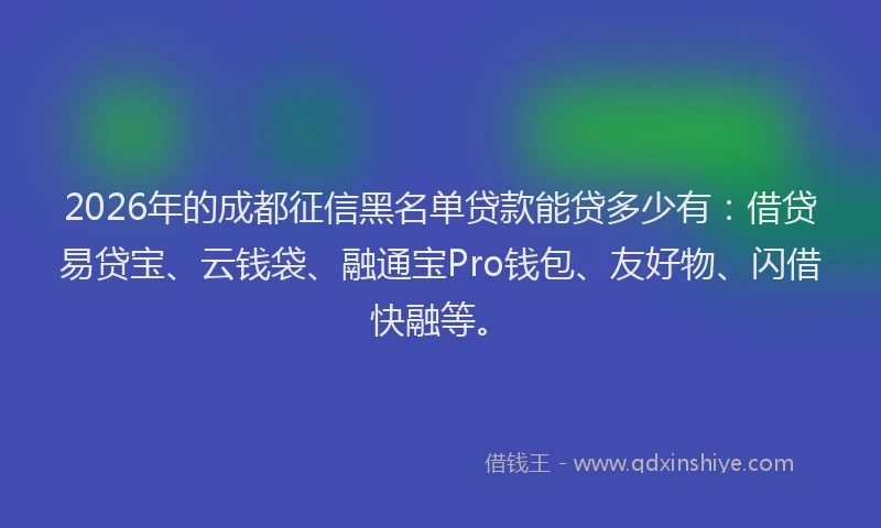 2026年的成都征信黑名单贷款能贷多少有：借贷易贷宝、云钱袋、融通宝Pro钱包、友好物、闪借快融等。