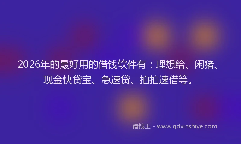 2026年的最好用的借钱软件有：理想给、闲猪、现金快贷宝、急速贷、拍拍速借等。