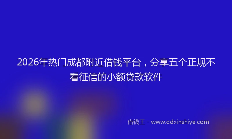 2026年热门成都附近借钱平台,分享五个正规不看征信的小额贷款软件