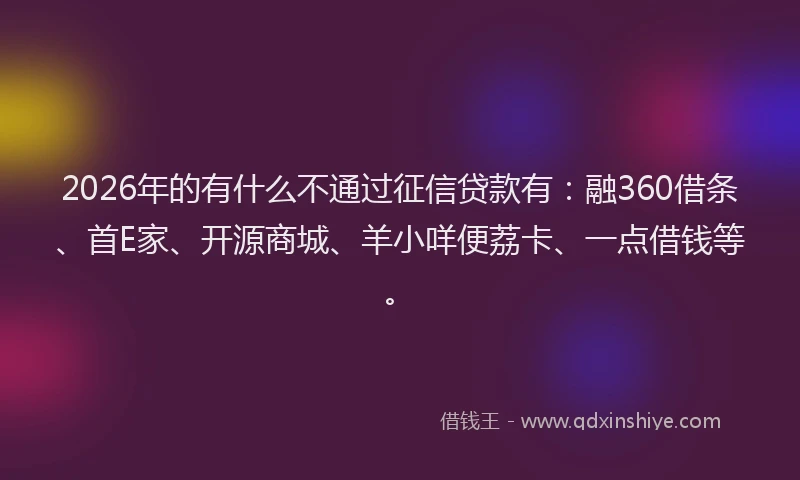 2026年的有什么不通过征信贷款有:融360借条、首E家、开源商城、羊小咩便荔卡、一点借钱等。