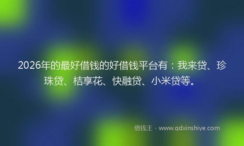 2026年的最好借钱的好借钱平台有：我来贷、珍珠贷、桔享花、快融贷、小米贷等。