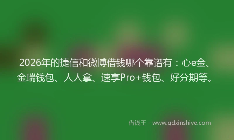 2026年的捷信和微博借钱哪个靠谱有：心e金、金瑞钱包、人人拿、速享Pro+钱包、好分期等。