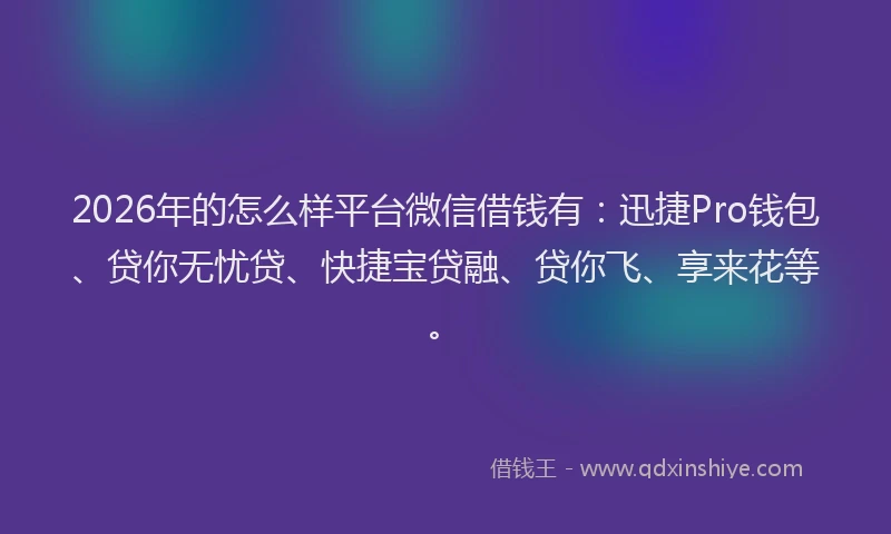 2026年的怎么样平台微信借钱有：迅捷Pro钱包、贷你无忧贷、快捷宝贷融、贷你飞、享来花等。