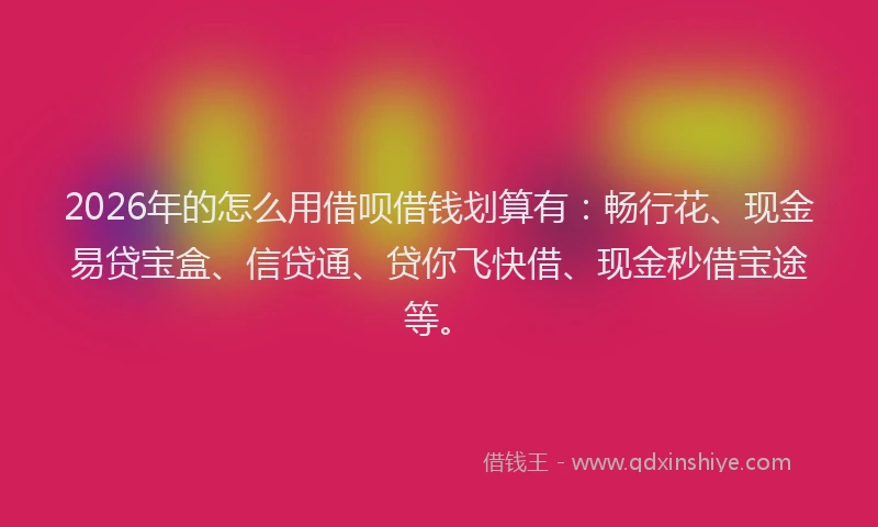 2026年的怎么用借呗借钱划算有：畅行花、现金易贷宝盒、信贷通、贷你飞快借、现金秒借宝途等。
