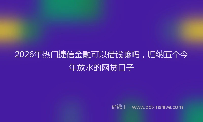 2026年热门捷信金融可以借钱嘛吗，归纳五个今年放水的网贷口子