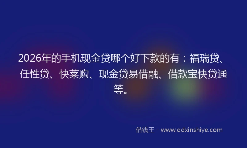 2026年的手机现金贷哪个好下款的有:福瑞贷、任性贷、快莱购、现金贷易借融、借款宝快贷通等。