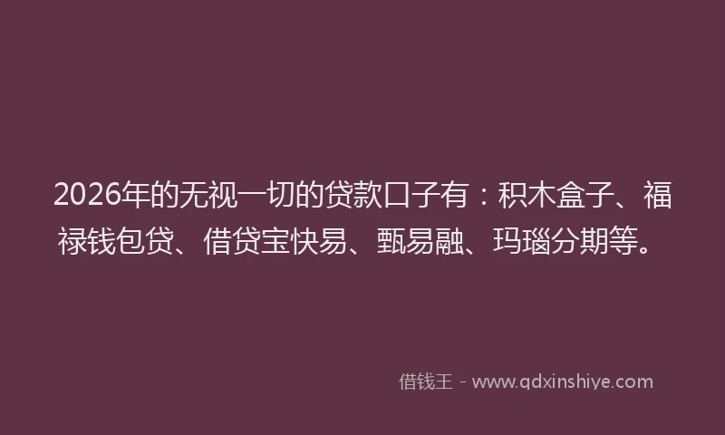 2026年的无视一切的贷款口子有：积木盒子、福禄钱包贷、借贷宝快易、甄易融、玛瑙分期等。