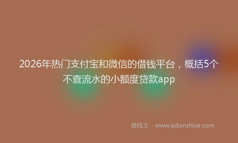 2026年热门支付宝和微信的借钱平台，概括5个不查流水的小额度贷款app