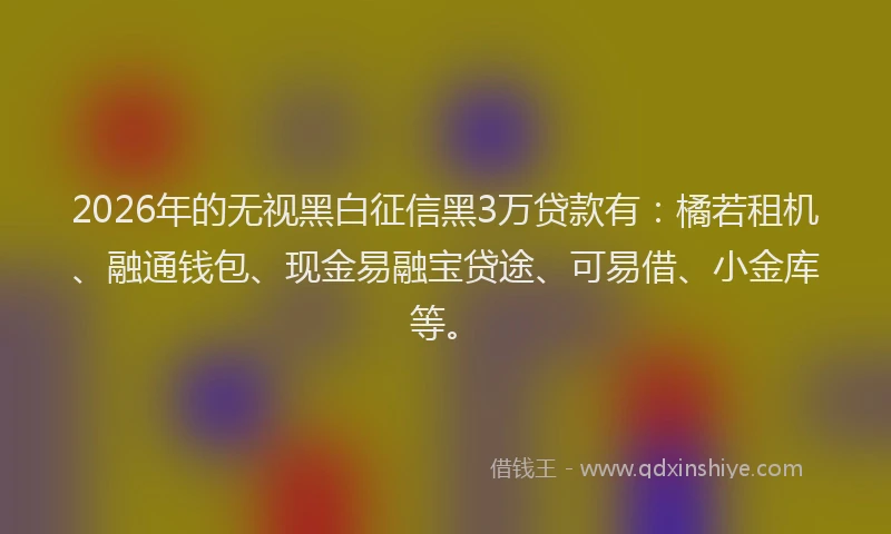 2026年的无视黑白征信黑3万贷款有：橘若租机、融通钱包、现金易融宝贷途、可易借、小金库等。