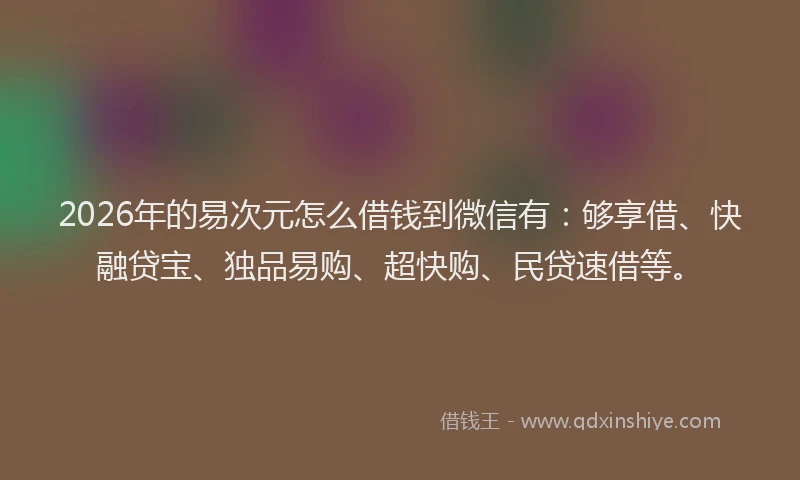 2026年的易次元怎么借钱到微信有：够享借、快融贷宝、独品易购、超快购、民贷速借等。