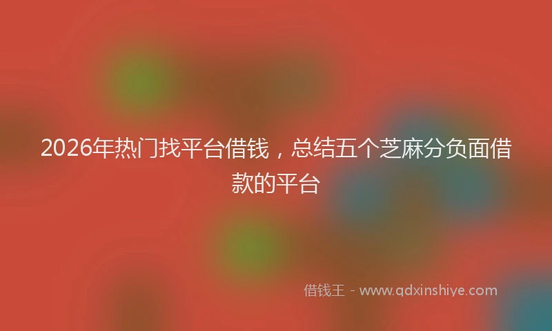 2026年热门找平台借钱，总结五个芝麻分负面借款的平台