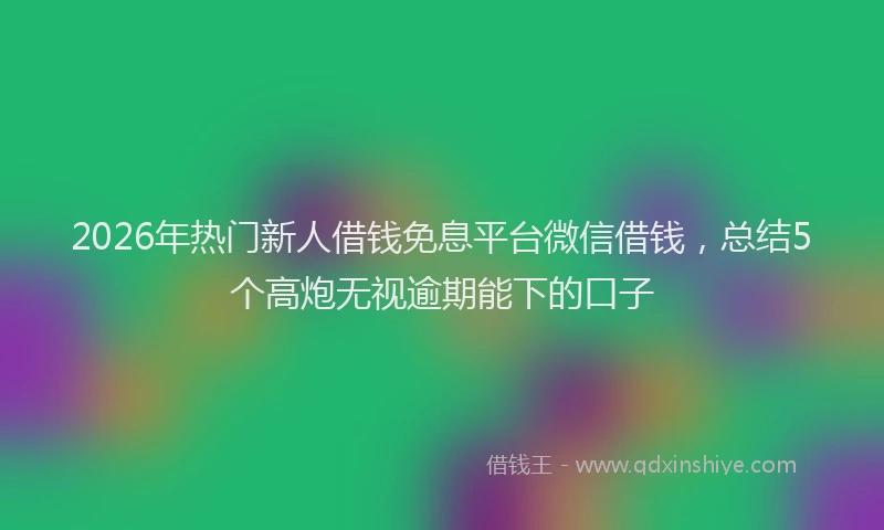 2026年热门新人借钱免息平台微信借钱，总结5个高炮无视逾期能下的口子