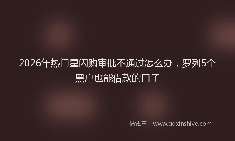 2026年热门星闪购审批不通过怎么办，罗列5个黑户也能借款的口子