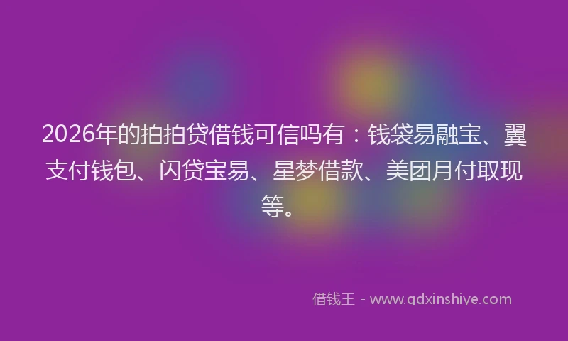 2026年的拍拍贷借钱可信吗有：钱袋易融宝、翼支付钱包、闪贷宝易、星梦借款、美团月付取现等。